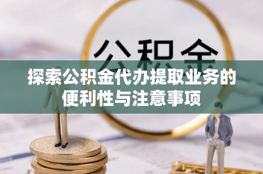 大祥探索公积金代办提取业务的便利性与注意事项