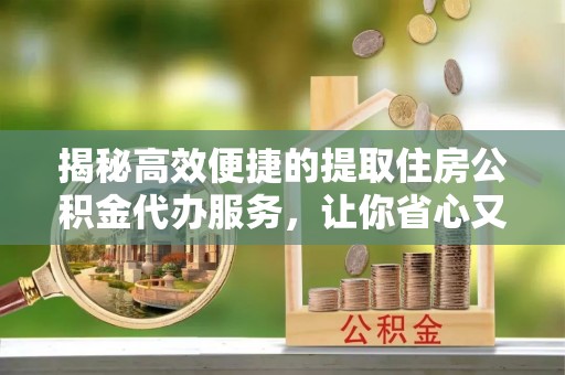 大祥揭秘高效便捷的提取住房公积金代办服务，让你省心又省力