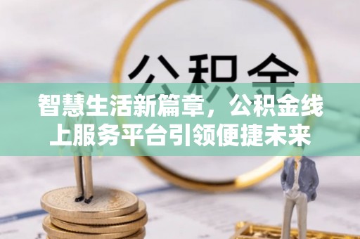大祥智慧生活新篇章，公积金线上服务平台引领便捷未来