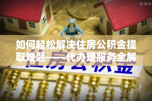 大祥如何轻松解决住房公积金提取难题——代办理服务全解析