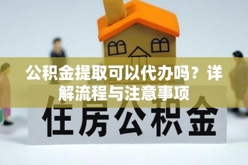 大祥公积金提取可以代办吗？详解流程与注意事项