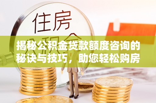 大祥揭秘公积金贷款额度咨询的秘诀与技巧，助您轻松购房！