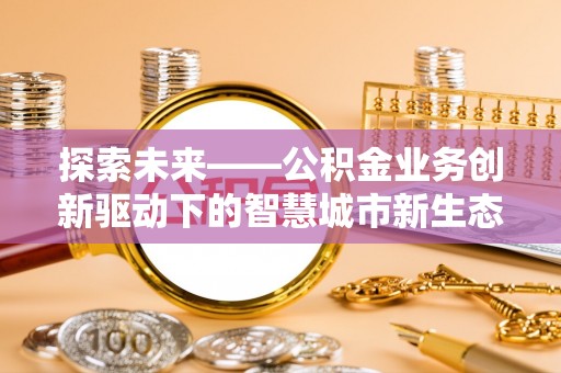 大祥探索未来——公积金业务创新驱动下的智慧城市新生态