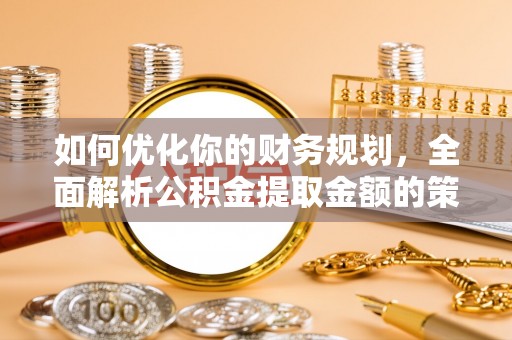大祥如何优化你的财务规划，全面解析公积金提取金额的策略与技巧