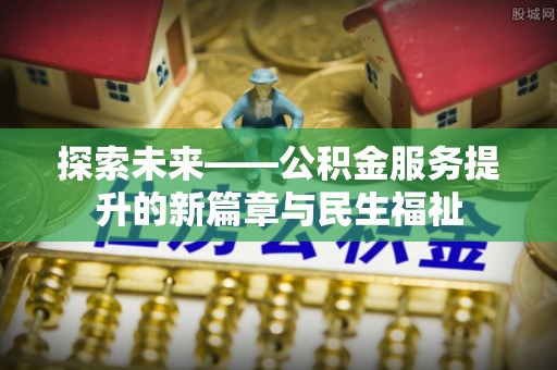 大祥探索未来——公积金服务提升的新篇章与民生福祉