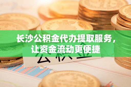 大祥长沙公积金代办提取服务，让资金流动更便捷