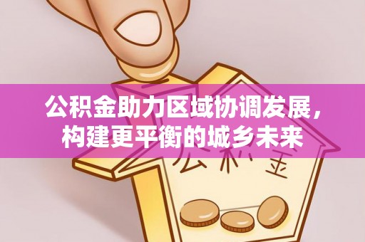 大祥公积金助力区域协调发展，构建更平衡的城乡未来
