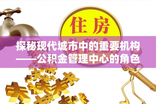 大祥探秘现代城市中的重要机构——公积金管理中心的角色与使命