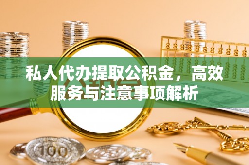 大祥私人代办提取公积金，高效服务与注意事项解析