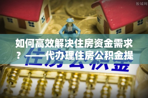 大祥如何高效解决住房资金需求？——代办理住房公积金提取服务全解析