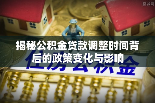 大祥揭秘公积金贷款调整时间背后的政策变化与影响