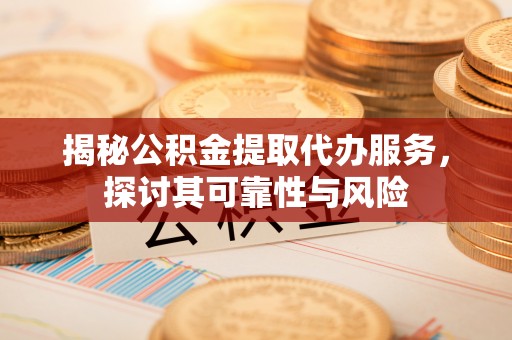 大祥揭秘公积金提取代办服务，探讨其可靠性与风险