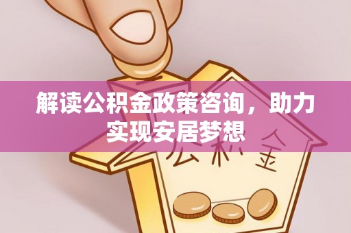大祥解读公积金政策咨询，助力实现安居梦想