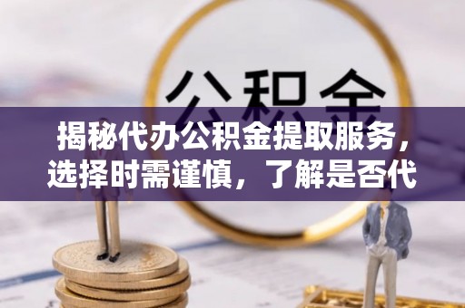 大祥揭秘代办公积金提取服务，选择时需谨慎，了解是否代办公积金提取可靠吗？