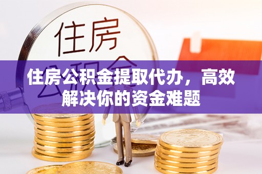 大祥住房公积金提取代办，高效解决你的资金难题